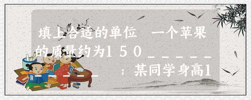 填上合适的单位 一个苹果的质量约为150__________ ;某同学身高17.2________。 填上合适的单位 一个苹果的质量约为150__________ ;某同学身高17.2________。