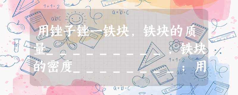 用锉子锉一铁块,铁块的质量_________,铁块的密度________;用锤子打扁铁钉,则它的质量______。一 用锉子锉一铁块,铁块的质量_________,铁块的密度________;用锤子打扁铁钉,则它的质量______。一