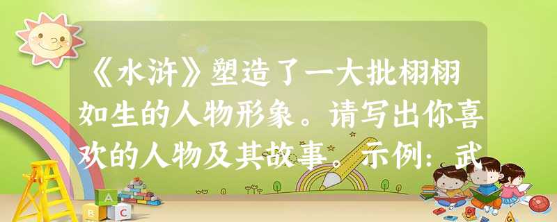 《水浒》塑造了一大批栩栩如生的人物形象。请写出你喜欢的人物及其故事。示例:武松 景阳冈武松打虎 《水浒》塑造了一大批栩栩如生的人物形象。请写出你喜欢的人物及其故事。示例:武松 景阳冈武松打虎