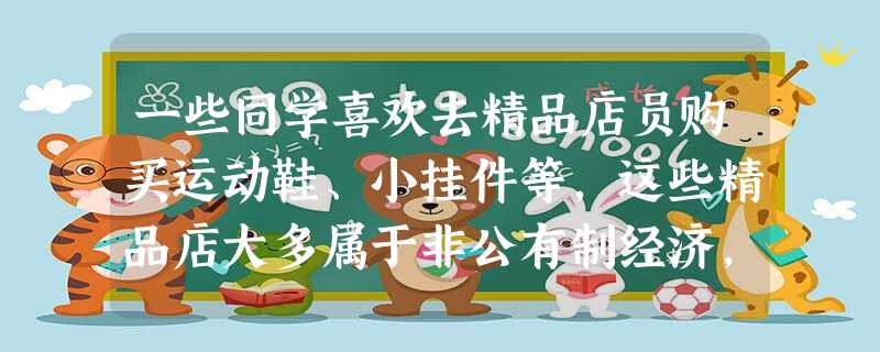 一些同学喜欢去精品店员购买运动鞋、小挂件等,这些精品店大多属于非公有制经济,十多年来在嘉兴的大街小巷如雨后春笋般发展。从政策层面看,其迅速发展的原因 一些同学喜欢去精品店员购买运动鞋、小挂件等,这些精品店大多属于非公有制经济,十多年来在嘉兴的大街小巷如雨后春笋般发展。从政策层面看,其迅速发展的原因