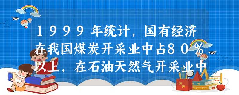 1999年统计,国有经济在我国煤炭开采业中占80%以上,在石油天然气开采业中占95%以上,在邮电通信、铁路业中占100%,在民航业中占95%以上。这 1999年统计,国有经济在我国煤炭开采业中占80%以上,在石油天然气开采业中占95%以上,在邮电通信、铁路业中占100%,在民航业中占95%以上。这