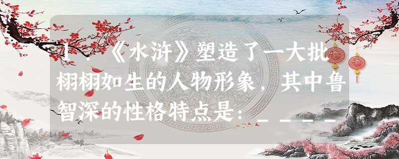 1.《水浒》塑造了一大批栩栩如生的人物形象,其中鲁智深的性格特点是:________________________________________ 1.《水浒》塑造了一大批栩栩如生的人物形象,其中鲁智深的性格特点是:________________________________________