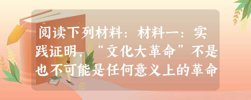 阅读下列材料:材料一:实践证明,“文化大革命”不是也不可能是任何意义上的革命或社会进步。——而只能造成严重的混乱、破坏和倒退。历史已经证明,“文化大革 阅读下列材料:材料一:实践证明,“文化大革命”不是也不可能是任何意义上的革命或社会进步。——而只能造成严重的混乱、破坏和倒退。历史已经证明,“文化大革