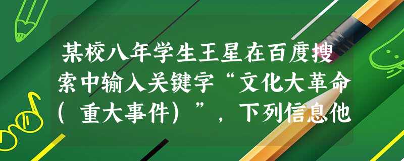 某校八年学生王星在百度搜索中输入关键字“文化大革命(重大事件)”,下列信息他不可能查询到的是 A.五一六通知B.四五运动C.九一八事变D.造反有理 某校八年学生王星在百度搜索中输入关键字“文化大革命(重大事件)”,下列信息他不可能查询到的是 A.五一六通知B.四五运动C.九一八事变D.造反有理