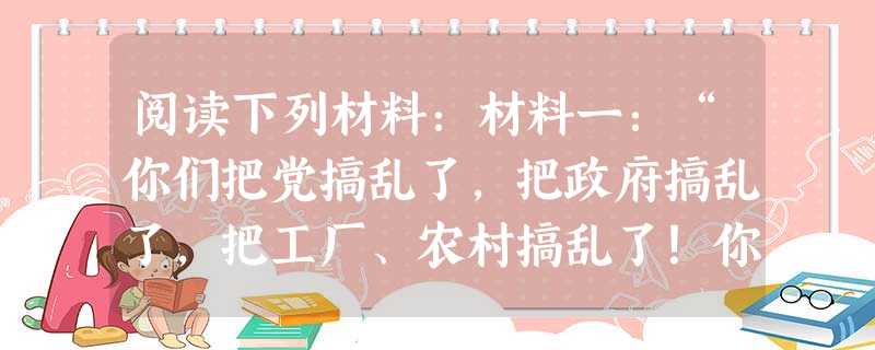 阅读下列材料:材料一:“你们把党搞乱了,把政府搞乱了,把工厂、农村搞乱了!你们还嫌不够,还一定要把军队搞乱!这样搞,你们想干什么?” — 阅读下列材料:材料一:“你们把党搞乱了,把政府搞乱了,把工厂、农村搞乱了!你们还嫌不够,还一定要把军队搞乱!这样搞,你们想干什么?” —