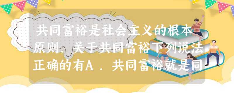 共同富裕是社会主义的根本原则,关于共同富裕下列说法正确的有A.共同富裕就是同步富裕B.共同富裕不是同时富裕C.鼓励一部分人、一部分地区通过诚实劳动和合法经 共同富裕是社会主义的根本原则,关于共同富裕下列说法正确的有A.共同富裕就是同步富裕B.共同富裕不是同时富裕C.鼓励一部分人、一部分地区通过诚实劳动和合法经