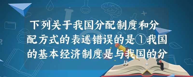 下列关于我国分配制度和分配方式的表述错误的是①我国的基本经济制度是与我国的分配制度相适应的②按劳分配只存在于公有制经济中,按生产要素分配只存在于非公有制经济中③ 下列关于我国分配制度和分配方式的表述错误的是①我国的基本经济制度是与我国的分配制度相适应的②按劳分配只存在于公有制经济中,按生产要素分配只存在于非公有制经济中③