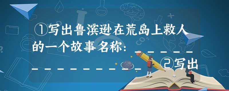 ①写出鲁滨逊在荒岛上救人的一个故事名称:______________ ②写出鲁智深救林冲的故事名称:____ ①写出鲁滨逊在荒岛上救人的一个故事名称:______________ ②写出鲁智深救林冲的故事名称:____