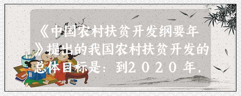 《中国农村扶贫开发纲要年》提出的我国农村扶贫开发的总体目标是:到2020年,稳定实现扶贫对象不愁吃、不愁穿,保障其义务教育、基本医疗和住房 《中国农村扶贫开发纲要年》提出的我国农村扶贫开发的总体目标是:到2020年,稳定实现扶贫对象不愁吃、不愁穿,保障其义务教育、基本医疗和住房