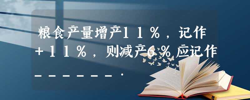 粮食产量增产11%,记作+11%,则减产6%应记作______. 粮食产量增产11%,记作+11%,则减产6%应记作______.