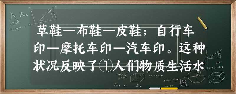 草鞋—布鞋—皮鞋;自行车印—摩托车印—汽车印。这种状况反映了①人们物质生活水平的提高②人们文化生活水平的提高③社会的发展④人类文明的进步A.②③④B.①②③④C 草鞋—布鞋—皮鞋;自行车印—摩托车印—汽车印。这种状况反映了①人们物质生活水平的提高②人们文化生活水平的提高③社会的发展④人类文明的进步A.②③④B.①②③④C