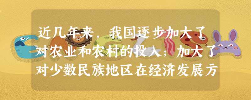 近几年来,我国逐步加大了对农业和农村的投入;加大了对少数民族地区在经济发展方面的投入;加大了对贫困地区的投入;各地逐年提高最低工资标准……这充分体现了我国在经济 近几年来,我国逐步加大了对农业和农村的投入;加大了对少数民族地区在经济发展方面的投入;加大了对贫困地区的投入;各地逐年提高最低工资标准……这充分体现了我国在经济