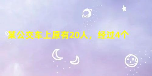 某公交车上原有20人,经过4个站点时的上下车情况如下:,,,,则现在车上还有___ 某公交车上原有20人,经过4个站点时的上下车情况如下:,,,,则现在车上还有___