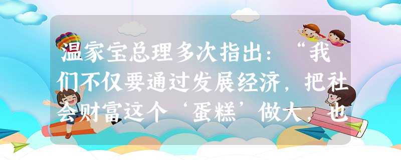 温家宝总理多次指出:“我们不仅要通过发展经济,把社会财富这个‘蛋糕’做大,也要通过合理的收入分配己制度把‘蛋糕’分好。”要把“蛋糕”分好就要A.坚持同步富裕,防 温家宝总理多次指出:“我们不仅要通过发展经济,把社会财富这个‘蛋糕’做大,也要通过合理的收入分配己制度把‘蛋糕’分好。”要把“蛋糕”分好就要A.坚持同步富裕,防