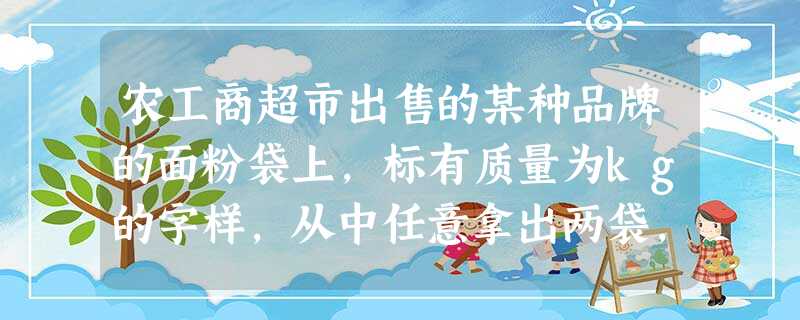 农工商超市出售的某种品牌的面粉袋上,标有质量为kg的字样,从中任意拿出两袋,它们的质量最多相差______kg. 农工商超市出售的某种品牌的面粉袋上,标有质量为kg的字样,从中任意拿出两袋,它们的质量最多相差______kg.