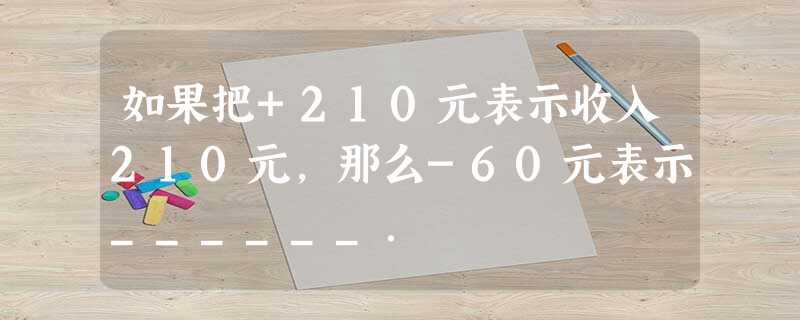 如果把+210元表示收入210元,那么-60元表示______. 如果把+210元表示收入210元,那么-60元表示______.