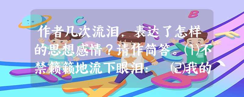 作者几次流泪,表达了怎样的思想感情?请作简答。⑴不禁籁籁地流下眼泪: ⑵我的泪很快地流下来了: ⑶在晶莹的泪光中: 作者几次流泪,表达了怎样的思想感情?请作简答。⑴不禁籁籁地流下眼泪: ⑵我的泪很快地流下来了: ⑶在晶莹的泪光中: