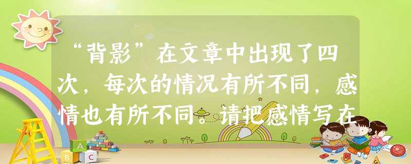 “背影”在文章中出现了四次,每次的情况有所不同,感情也有所不同。请把感情写在横线上:⑴开篇点题“背影”,是一种 的感情气氛笼罩全文。⑵在车站送别的场 “背影”在文章中出现了四次,每次的情况有所不同,感情也有所不同。请把感情写在横线上:⑴开篇点题“背影”,是一种 的感情气氛笼罩全文。⑵在车站送别的场
