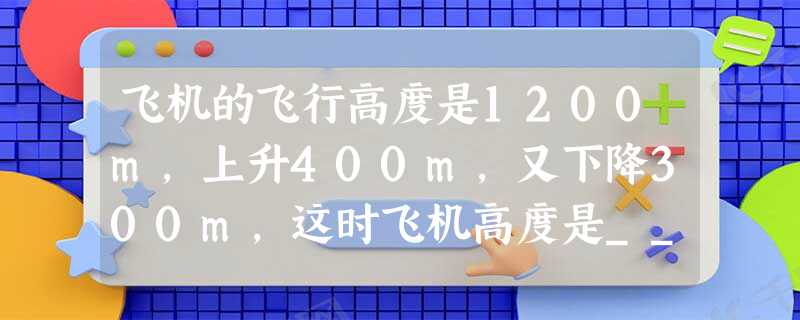 飞机的飞行高度是1200m,上升400m,又下降300m,这时飞机高度是______m. 飞机的飞行高度是1200m,上升400m,又下降300m,这时飞机高度是______m.