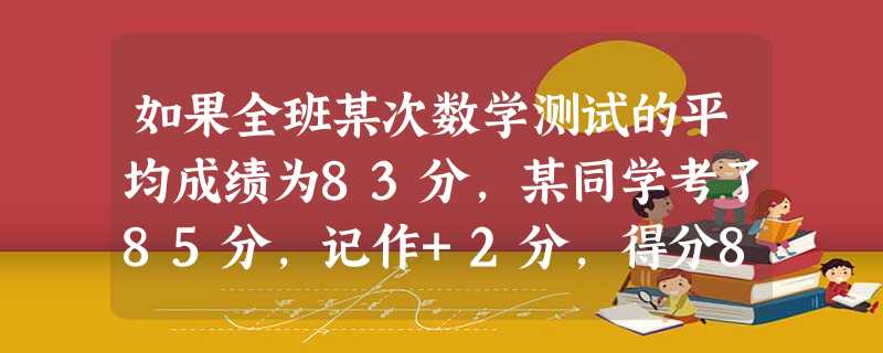 如果全班某次数学测试的平均成绩为83分,某同学考了85分,记作+2分,得分80分应记作______. 如果全班某次数学测试的平均成绩为83分,某同学考了85分,记作+2分,得分80分应记作______.