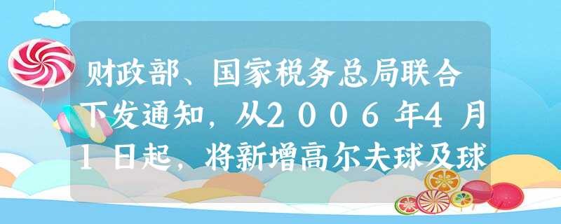 财政部、国家税务总局联合下发通知,从2006年4月1日起,将新增高尔夫球及球具、高档手表、游艇、实木地板(税率5 财政部、国家税务总局联合下发通知,从2006年4月1日起,将新增高尔夫球及球具、高档手表、游艇、实木地板(税率5