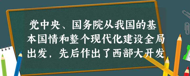 党中央、国务院从我国的基本国情和整个现代化建设全局出发,先后作出了西部大开发、振兴东北地区老工业基地和中部崛起的战略决策。对此,下列认识正确的是 党中央、国务院从我国的基本国情和整个现代化建设全局出发,先后作出了西部大开发、振兴东北地区老工业基地和中部崛起的战略决策。对此,下列认识正确的是