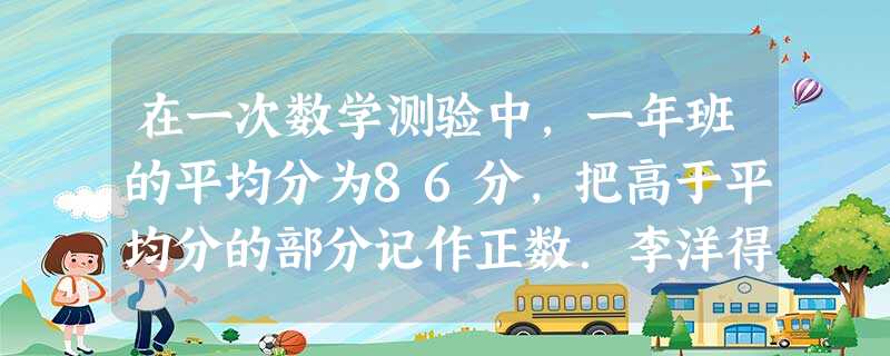 在一次数学测验中,一年班的平均分为86分,把高于平均分的部分记作正数.李洋得了90分,应记作多少?刘红被记作-5分,她实际得分多少?李洋 在一次数学测验中,一年班的平均分为86分,把高于平均分的部分记作正数.李洋得了90分,应记作多少?刘红被记作-5分,她实际得分多少?李洋