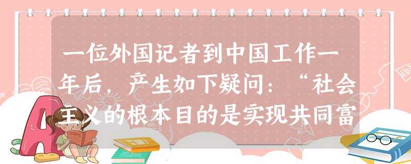 一位外国记者到中国工作一年后,产生如下疑问:“社会主义的根本目的是实现共同富裕,但我在中国采访时看到,中国经济虽然有了很大发展,可是东中西部差距很大 一位外国记者到中国工作一年后,产生如下疑问:“社会主义的根本目的是实现共同富裕,但我在中国采访时看到,中国经济虽然有了很大发展,可是东中西部差距很大