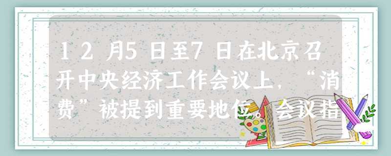 12月5日至7日在北京召开中央经济工作会议上,“消费”被提到重要地位。会议指出“要以扩大内需特别是增加居民消费需求为重点,以稳步推进城镇化为依托,优化产业 12月5日至7日在北京召开中央经济工作会议上,“消费”被提到重要地位。会议指出“要以扩大内需特别是增加居民消费需求为重点,以稳步推进城镇化为依托,优化产业