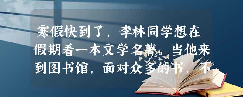 寒假快到了,李林同学想在假期看一本文学名著。当他来到图书馆,面对众多的书,不知怎样选择。这时你走过去准备热情地向他推荐。请在下列书目中任选一本( 寒假快到了,李林同学想在假期看一本文学名著。当他来到图书馆,面对众多的书,不知怎样选择。这时你走过去准备热情地向他推荐。请在下列书目中任选一本(