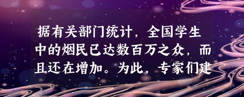 据有关部门统计,全国学生中的烟民已达数百万之众,而且还在增加。为此,专家们建议教育部门掀起一场“拒绝第一支烟”的活动。对此正确的认识是[ 据有关部门统计,全国学生中的烟民已达数百万之众,而且还在增加。为此,专家们建议教育部门掀起一场“拒绝第一支烟”的活动。对此正确的认识是[
