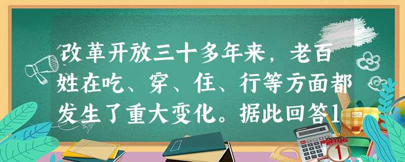 改革开放三十多年来,老百姓在吃、穿、住、行等方面都发生了重大变化。据此回答1、2题。1.吃的方面,从“有啥吃啥”到“吃啥有啥”,这一说法揭示了 改革开放三十多年来,老百姓在吃、穿、住、行等方面都发生了重大变化。据此回答1、2题。1.吃的方面,从“有啥吃啥”到“吃啥有啥”,这一说法揭示了