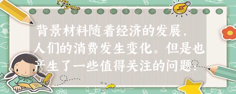 背景材料随着经济的发展,人们的消费发生变化。但是也产生了一些值得关注的问题:受“向钱看齐”、“人无我有”等消费心理的影响,一些中学生的“现代装备”不 背景材料随着经济的发展,人们的消费发生变化。但是也产生了一些值得关注的问题:受“向钱看齐”、“人无我有”等消费心理的影响,一些中学生的“现代装备”不