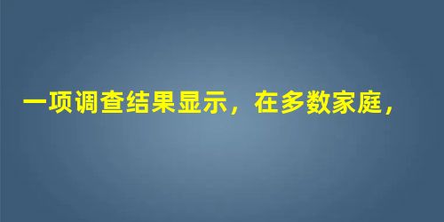 一项调查结果显示,在多数家庭,一个孩子的月平均花销不少于一个大人,而对孩子应该花多少钱,有的家长认为现在就一个孩子,他要什么就应该给什么,这导致了孩子手 一项调查结果显示,在多数家庭,一个孩子的月平均花销不少于一个大人,而对孩子应该花多少钱,有的家长认为现在就一个孩子,他要什么就应该给什么,这导致了孩子手
