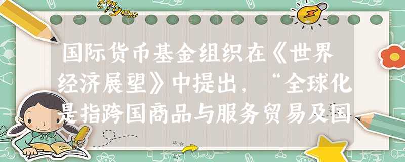 国际货币基金组织在《世界经济展望》中提出,“全球化是指跨国商品与服务贸易及国际资本流动规模和形式的增加,以及技术的广泛传播,使世界各国经济的相互依赖性增强 国际货币基金组织在《世界经济展望》中提出,“全球化是指跨国商品与服务贸易及国际资本流动规模和形式的增加,以及技术的广泛传播,使世界各国经济的相互依赖性增强