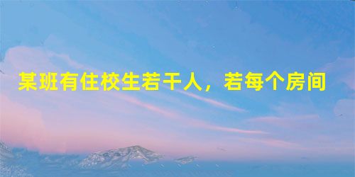 某班有住校生若干人,若每个房间住4人,则剩下20人没有宿舍住;若每个房间住8人,则有一间宿舍住不满.求有多少间宿舍,多少名学生? 某班有住校生若干人,若每个房间住4人,则剩下20人没有宿舍住;若每个房间住8人,则有一间宿舍住不满.求有多少间宿舍,多少名学生?