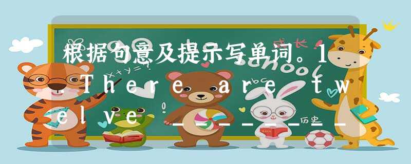 根据句意及提示写单词。1.There are twelve ________ in a year.2. ________ first is Child 根据句意及提示写单词。1.There are twelve ________ in a year.2. ________ first is Child