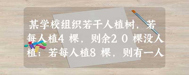 某学校组织若干人植树,若每人植4棵,则余20棵没人植;若每人植8棵,则有一人比其他人植的少,问该校一共有多少人去植树?共有多少棵树? 某学校组织若干人植树,若每人植4棵,则余20棵没人植;若每人植8棵,则有一人比其他人植的少,问该校一共有多少人去植树?共有多少棵树?