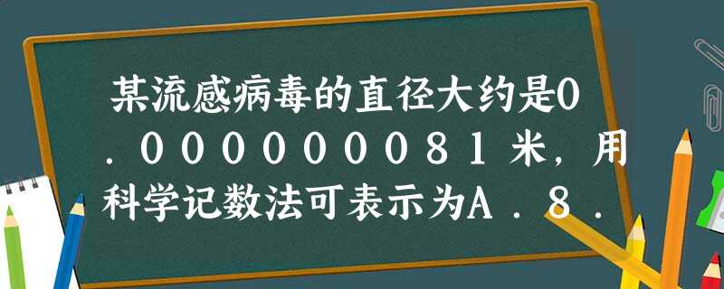 某流感病毒的直径大约是0.000000081米,用科学记数法可表示为A.8.1×10﹣9米B.8.1×10﹣8米C.81×10﹣9米D.0.81×10﹣7米 某流感病毒的直径大约是0.000000081米,用科学记数法可表示为A.8.1×10﹣9米B.8.1×10﹣8米C.81×10﹣9米D.0.81×10﹣7米