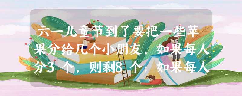六一儿童节到了要把一些苹果分给几个小朋友,如果每人分3个,则剩8个;如果每人分5个,那么最后一个小朋友就分不到3个,则共有多少个小朋 六一儿童节到了要把一些苹果分给几个小朋友,如果每人分3个,则剩8个;如果每人分5个,那么最后一个小朋友就分不到3个,则共有多少个小朋