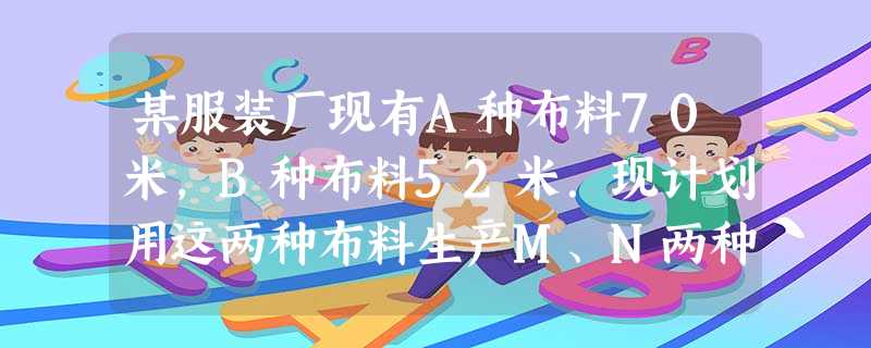 某服装厂现有A种布料70米,B种布料52米.现计划用这两种布料生产M、N两种型号的时装共80套,已知做一套M型号时装需用A种布料0.6米,B种布料0.9米;做一 某服装厂现有A种布料70米,B种布料52米.现计划用这两种布料生产M、N两种型号的时装共80套,已知做一套M型号时装需用A种布料0.6米,B种布料0.9米;做一