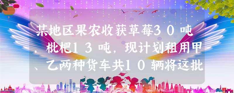 某地区果农收获草莓30吨,枇杷13吨,现计划租用甲、乙两种货车共10辆将这批水果全部运往省城,已知甲种货车可装草莓4吨和枇杷1吨,乙种货车可装草莓、枇杷各2吨. 某地区果农收获草莓30吨,枇杷13吨,现计划租用甲、乙两种货车共10辆将这批水果全部运往省城,已知甲种货车可装草莓4吨和枇杷1吨,乙种货车可装草莓、枇杷各2吨.