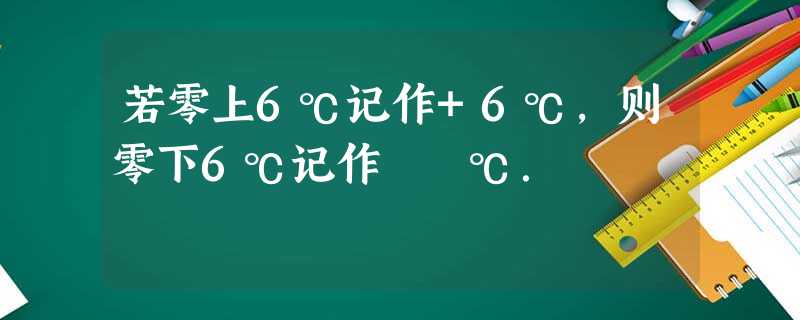 若零上6℃记作+6℃,则零下6℃记作 ℃. 若零上6℃记作+6℃,则零下6℃记作 ℃.