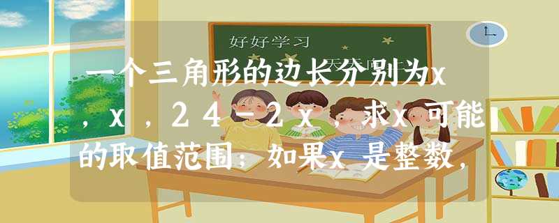 一个三角形的边长分别为x,x,24-2x,求x可能的取值范围;如果x是整数,那么x可取哪些值? 一个三角形的边长分别为x,x,24-2x,求x可能的取值范围;如果x是整数,那么x可取哪些值?
