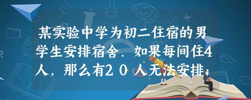 某实验中学为初二住宿的男学生安排宿舍.如果每间住4人,那么有20人无法安排;如果每间住8人,那么有一间宿舍不空也不满.求宿舍间数和住宿男学生人数. 某实验中学为初二住宿的男学生安排宿舍.如果每间住4人,那么有20人无法安排;如果每间住8人,那么有一间宿舍不空也不满.求宿舍间数和住宿男学生人数.