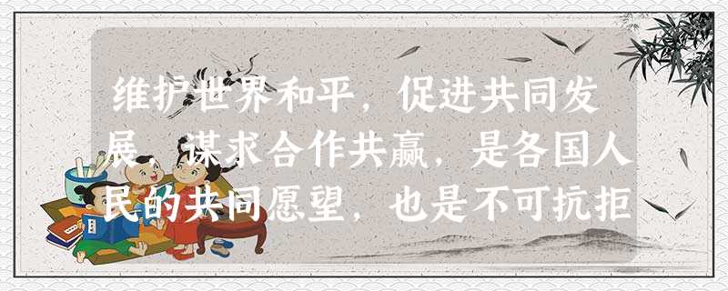 维护世界和平,促进共同发展,谋求合作共赢,是各国人民的共同愿望,也是不可抗拒的当今时代潮流。中国高举和平、发展、合作的旗帜,坚持走和平发展道路,与世 维护世界和平,促进共同发展,谋求合作共赢,是各国人民的共同愿望,也是不可抗拒的当今时代潮流。中国高举和平、发展、合作的旗帜,坚持走和平发展道路,与世