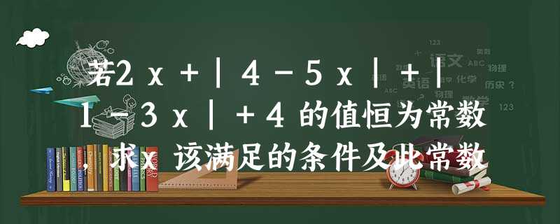 若2x+|4-5x|+|1-3x|+4的值恒为常数,求x该满足的条件及此常数的值. 若2x+|4-5x|+|1-3x|+4的值恒为常数,求x该满足的条件及此常数的值.