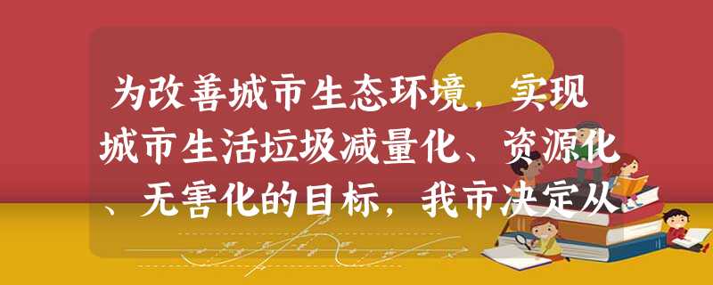 为改善城市生态环境,实现城市生活垃圾减量化、资源化、无害化的目标,我市决定从2010年3月1日起,在全市部分社区试点实施生活垃圾分类处理.某街道计划建造垃圾初级 为改善城市生态环境,实现城市生活垃圾减量化、资源化、无害化的目标,我市决定从2010年3月1日起,在全市部分社区试点实施生活垃圾分类处理.某街道计划建造垃圾初级