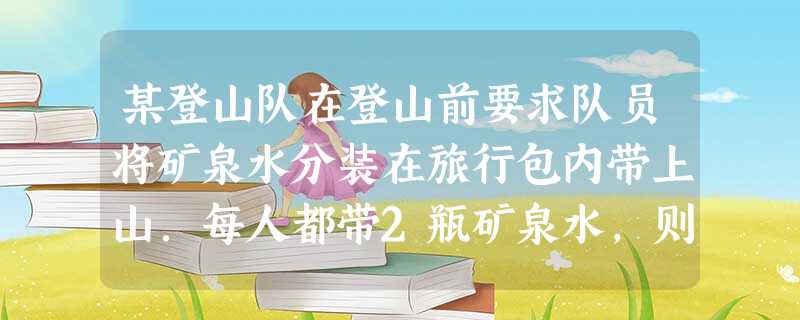 某登山队在登山前要求队员将矿泉水分装在旅行包内带上山.每人都带2瓶矿泉水,则剩余3瓶;若每人带3瓶,则有一人所带矿泉水不足3瓶,求登山人数及矿泉水的瓶数. 某登山队在登山前要求队员将矿泉水分装在旅行包内带上山.每人都带2瓶矿泉水,则剩余3瓶;若每人带3瓶,则有一人所带矿泉水不足3瓶,求登山人数及矿泉水的瓶数.