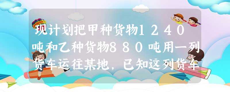 现计划把甲种货物1240吨和乙种货物880吨用一列货车运往某地,已知这列货车挂在A、B两种不同规格的货车厢共40节,使用A型车厢每节费用为6000元,使用B型车 现计划把甲种货物1240吨和乙种货物880吨用一列货车运往某地,已知这列货车挂在A、B两种不同规格的货车厢共40节,使用A型车厢每节费用为6000元,使用B型车